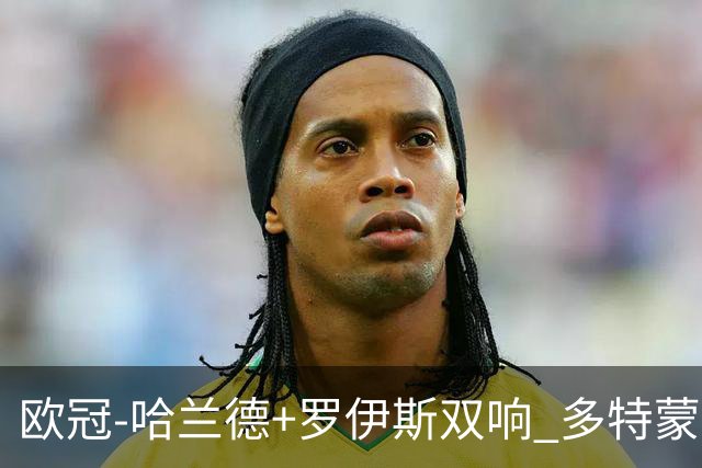 欧冠-哈兰德+罗伊斯双响 多特蒙德5-0大胜进欧联